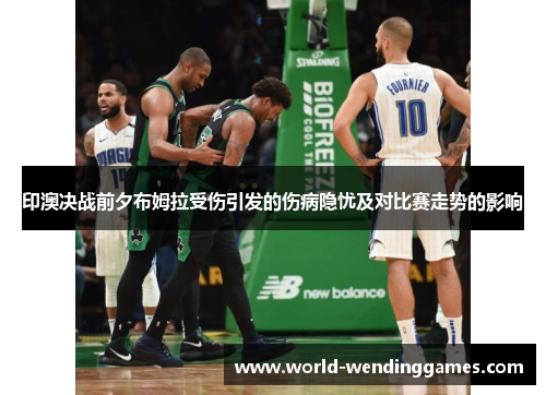 印澳决战前夕布姆拉受伤引发的伤病隐忧及对比赛走势的影响