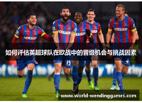 如何评估英超球队在欧战中的晋级机会与挑战因素