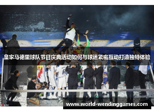 皇家马德里球队节日庆典活动如何与球迷紧密互动打造独特体验
