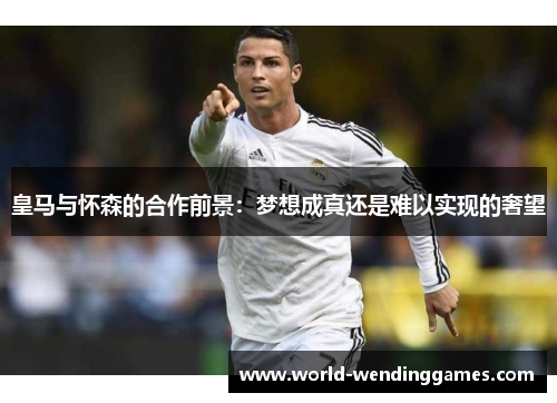 皇马与怀森的合作前景：梦想成真还是难以实现的奢望
