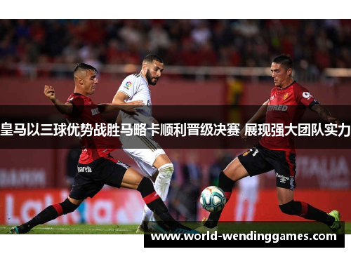 皇马以三球优势战胜马略卡顺利晋级决赛 展现强大团队实力