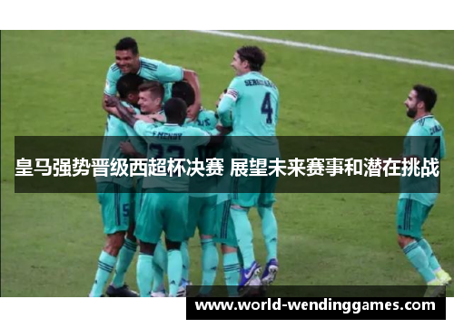 皇马强势晋级西超杯决赛 展望未来赛事和潜在挑战