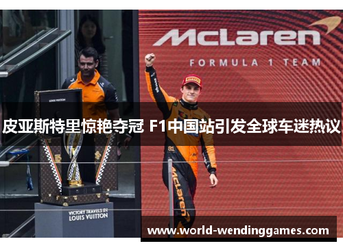 皮亚斯特里惊艳夺冠 F1中国站引发全球车迷热议 皮亚斯特里惊艳夺冠 F1中国站引发全球车迷热议
