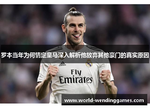 罗本当年为何情定皇马深入解析他放弃其他豪门的真实原因