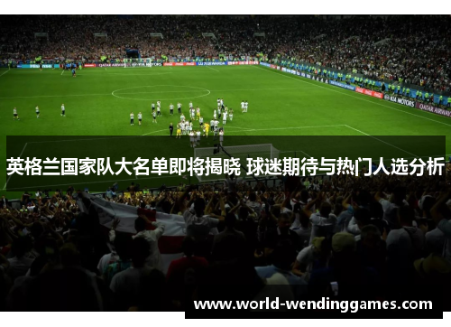 英格兰国家队大名单即将揭晓 球迷期待与热门人选分析