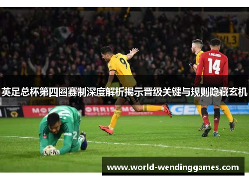 英足总杯第四圈赛制深度解析揭示晋级关键与规则隐藏玄机 英足总杯第四圈赛制深度解析揭示晋级关键与规则隐藏玄机
