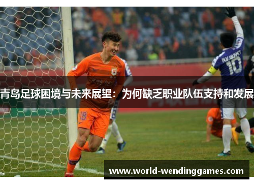 青岛足球困境与未来展望：为何缺乏职业队伍支持和发展