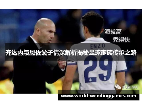 齐达内与恩佐父子情深解析揭秘足球家族传承之路