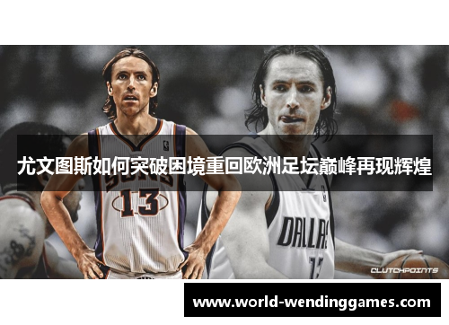 尤文图斯如何突破困境重回欧洲足坛巅峰再现辉煌