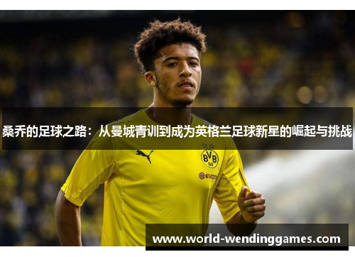 桑乔的足球之路：从曼城青训到成为英格兰足球新星的崛起与挑战