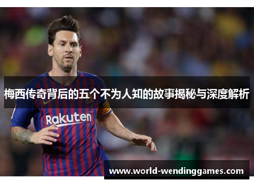 梅西传奇背后的五个不为人知的故事揭秘与深度解析
