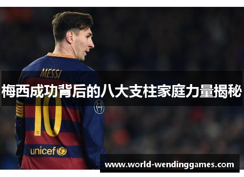 梅西成功背后的八大支柱家庭力量揭秘
