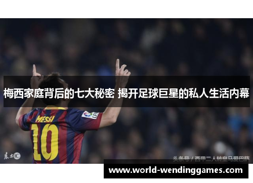 梅西家庭背后的七大秘密 揭开足球巨星的私人生活内幕