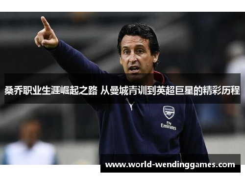 桑乔职业生涯崛起之路 从曼城青训到英超巨星的精彩历程