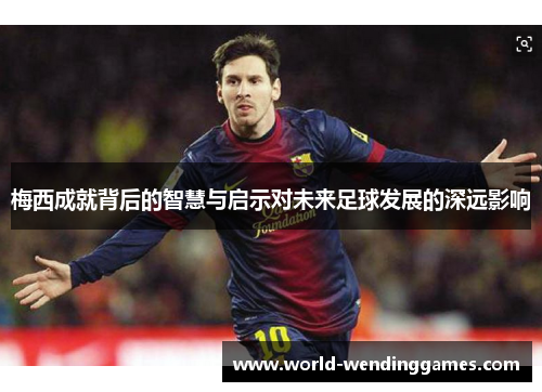 梅西成就背后的智慧与启示对未来足球发展的深远影响